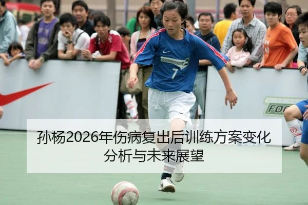 孙杨2026年伤病复出后训练方案变化分析与未来展望